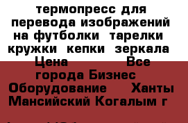 термопресс для перевода изображений на футболки, тарелки, кружки, кепки, зеркала › Цена ­ 30 000 - Все города Бизнес » Оборудование   . Ханты-Мансийский,Когалым г.